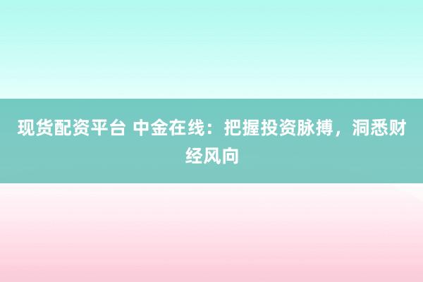 现货配资平台 中金在线：把握投资脉搏，洞悉财经风向