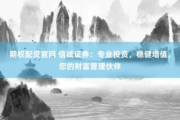 期权配资官网 信诚证券：专业投资，稳健增值，您的财富管理伙伴