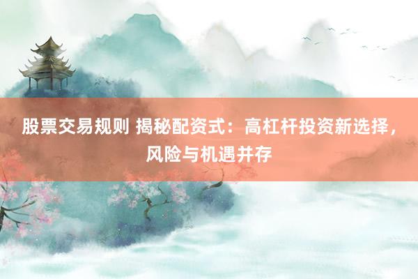 股票交易规则 揭秘配资式：高杠杆投资新选择，风险与机遇并存