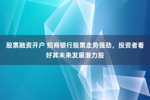 股票融资开户 招商银行股票走势强劲，投资者看好其未来发展潜力股