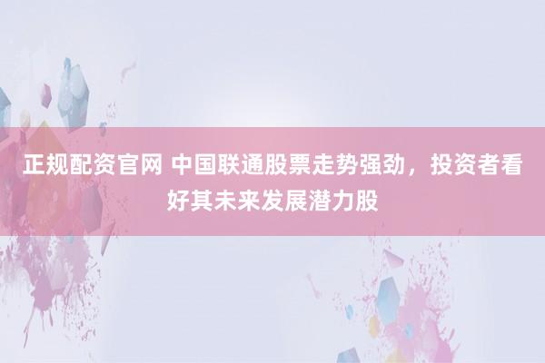 正规配资官网 中国联通股票走势强劲，投资者看好其未来发展潜力股
