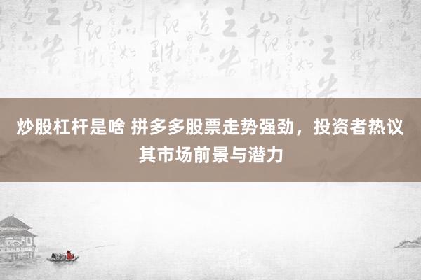 炒股杠杆是啥 拼多多股票走势强劲，投资者热议其市场前景与潜力