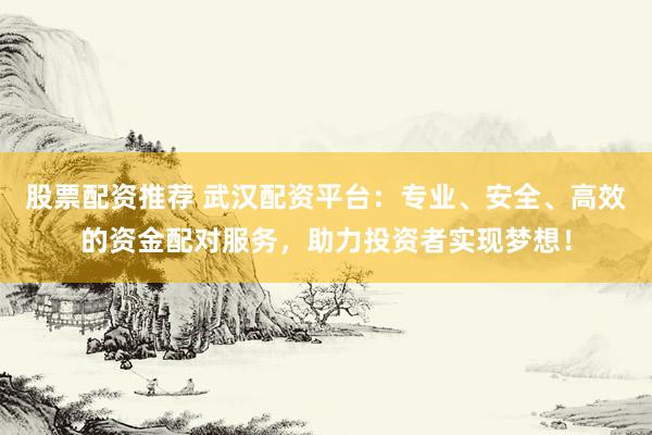 股票配资推荐 武汉配资平台：专业、安全、高效的资金配对服务，助力投资者实现梦想！
