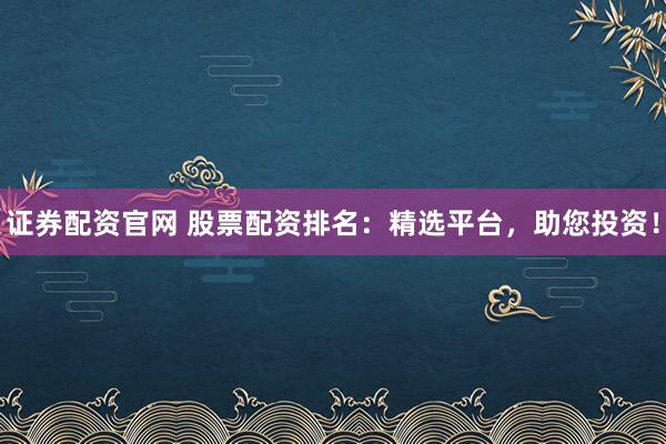 证券配资官网 股票配资排名：精选平台，助您投资！