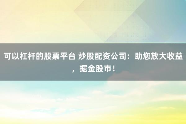 可以杠杆的股票平台 炒股配资公司：助您放大收益，掘金股市！