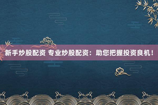 新手炒股配资 专业炒股配资：助您把握投资良机！