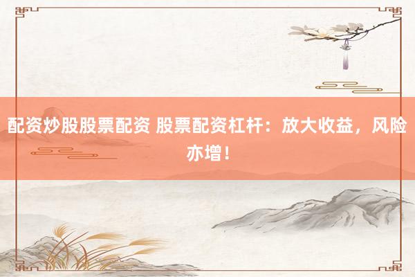 配资炒股股票配资 股票配资杠杆：放大收益，风险亦增！
