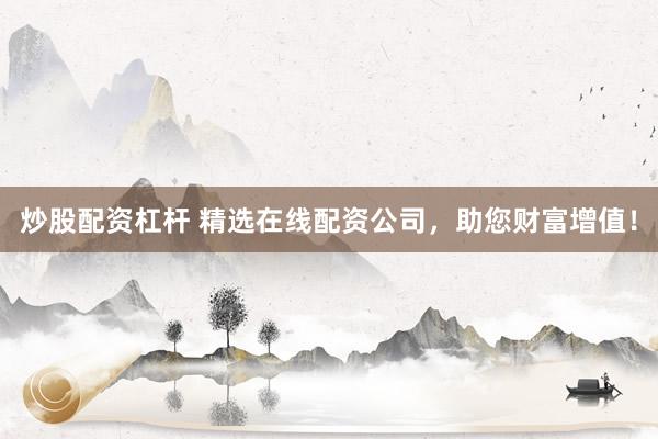 炒股配资杠杆 精选在线配资公司，助您财富增值！