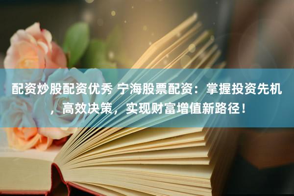 配资炒股配资优秀 宁海股票配资：掌握投资先机，高效决策，实现财富增值新路径！