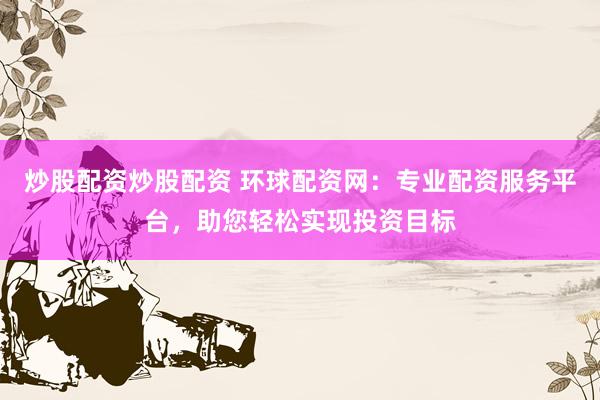 炒股配资炒股配资 环球配资网：专业配资服务平台，助您轻松实现投资目标