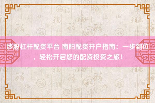 炒股杠杆配资平台 南阳配资开户指南：一步到位，轻松开启您的配资投资之旅！