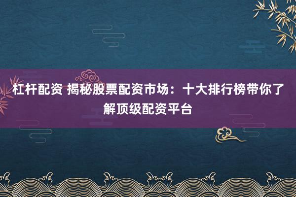 杠杆配资 揭秘股票配资市场：十大排行榜带你了解顶级配资平台