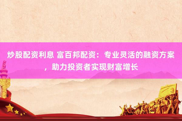 炒股配资利息 富百邦配资：专业灵活的融资方案，助力投资者实现财富增长