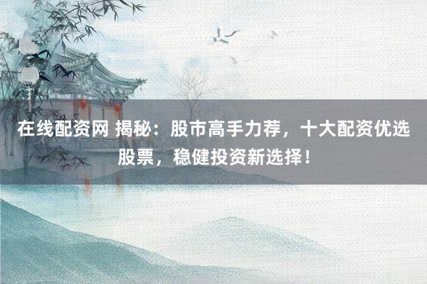 在线配资网 揭秘：股市高手力荐，十大配资优选股票，稳健投资新选择！