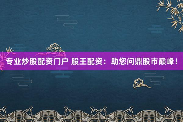 专业炒股配资门户 股王配资：助您问鼎股市巅峰！