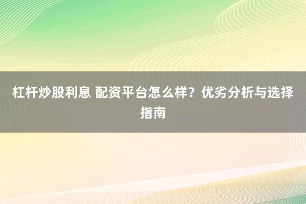 杠杆炒股利息 配资平台怎么样？优劣分析与选择指南