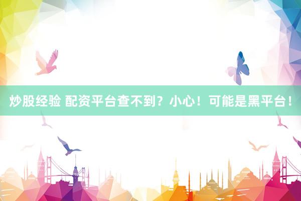 炒股经验 配资平台查不到？小心！可能是黑平台！