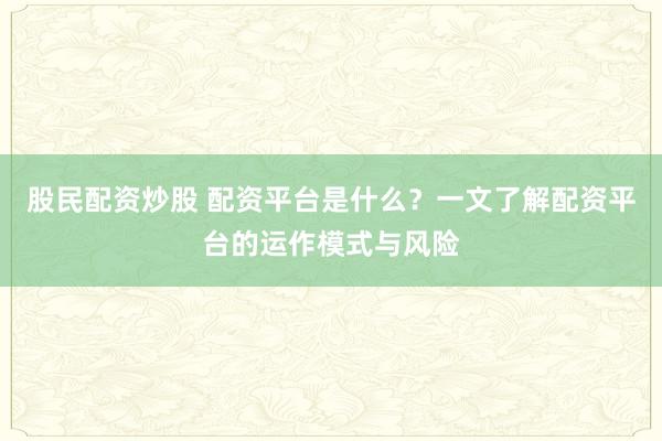 股民配资炒股 配资平台是什么？一文了解配资平台的运作模式与风险