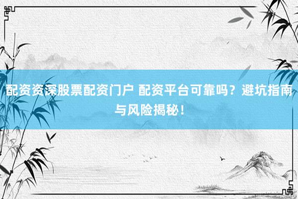 配资资深股票配资门户 配资平台可靠吗？避坑指南与风险揭秘！