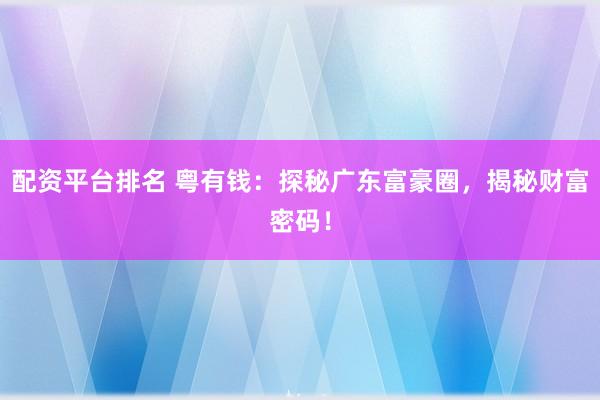 配资平台排名 粤有钱：探秘广东富豪圈，揭秘财富密码！