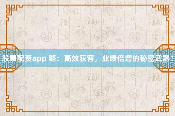 股票配资app 略：高效获客，业绩倍增的秘密武器！