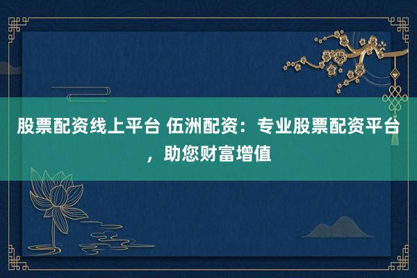 股票配资线上平台 伍洲配资：专业股票配资平台，助您财富增值