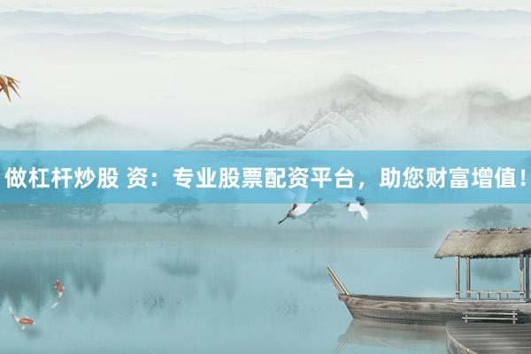 做杠杆炒股 资：专业股票配资平台，助您财富增值！