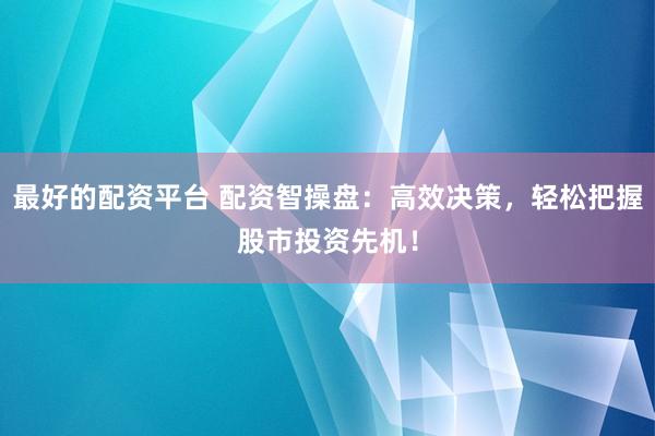 最好的配资平台 配资智操盘：高效决策，轻松把握股市投资先机！
