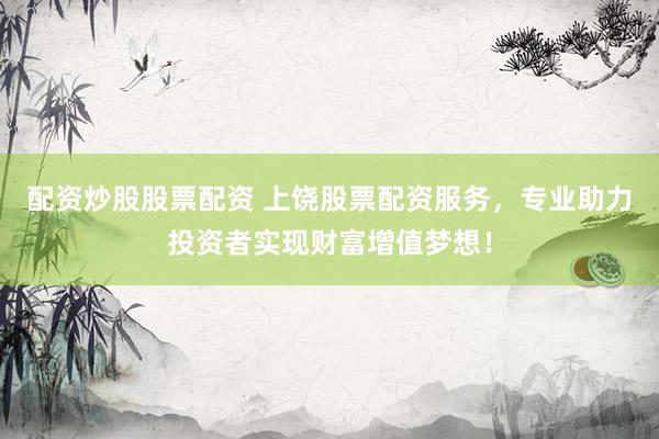 配资炒股股票配资 上饶股票配资服务，专业助力投资者实现财富增值梦想！