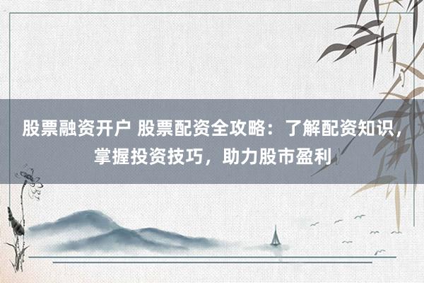股票融资开户 股票配资全攻略：了解配资知识，掌握投资技巧，助力股市盈利
