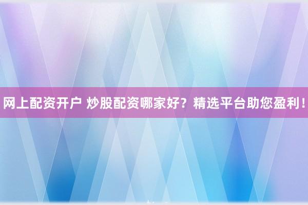 网上配资开户 炒股配资哪家好？精选平台助您盈利！