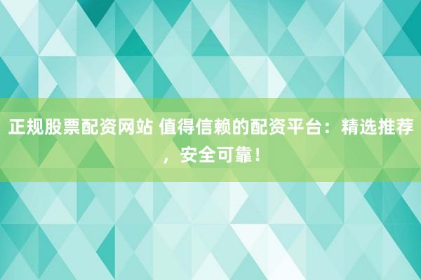正规股票配资网站 值得信赖的配资平台：精选推荐，安全可靠！