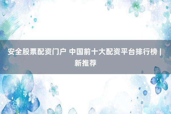 安全股票配资门户 中国前十大配资平台排行榜 | 新推荐