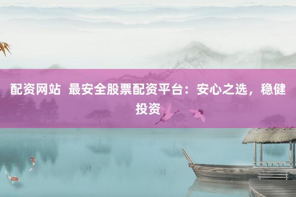配资网站  最安全股票配资平台：安心之选，稳健投资