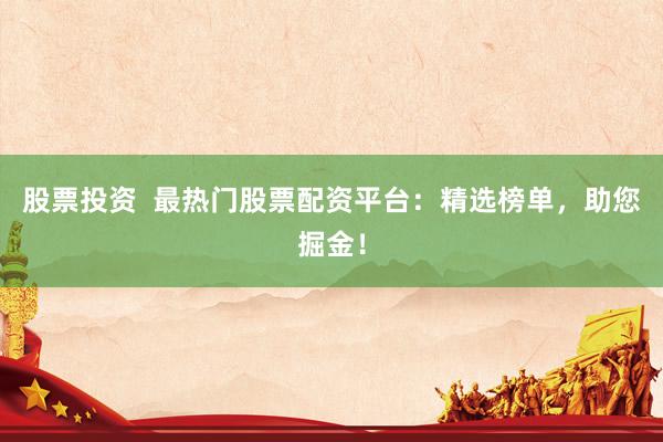 股票投资  最热门股票配资平台：精选榜单，助您掘金！