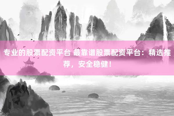 专业的股票配资平台 最靠谱股票配资平台：精选推荐，安全稳健！