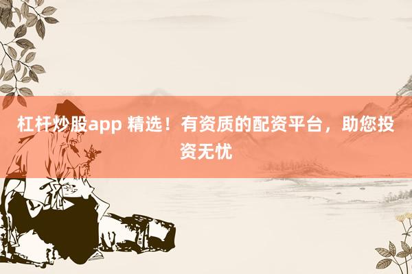 杠杆炒股app 精选！有资质的配资平台，助您投资无忧