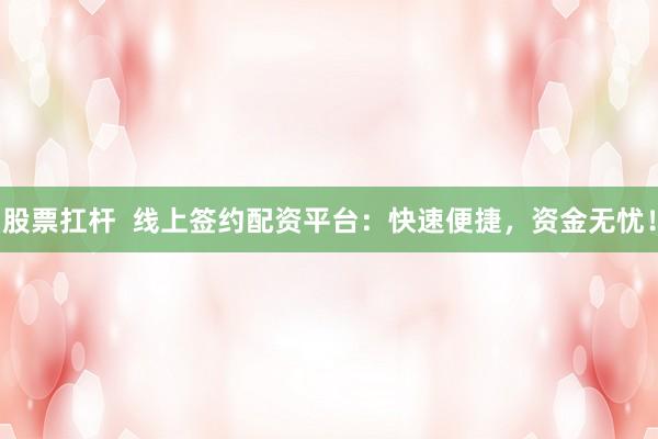 股票扛杆  线上签约配资平台：快速便捷，资金无忧！