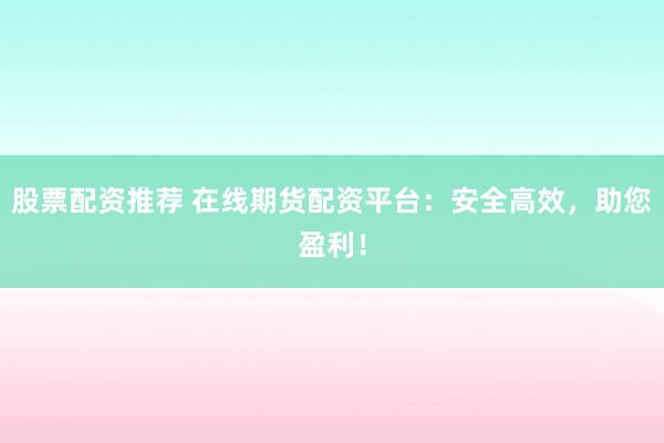 股票配资推荐 在线期货配资平台：安全高效，助您盈利！