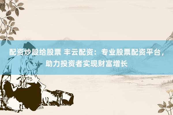 配资炒股给股票 丰云配资：专业股票配资平台，助力投资者实现财富增长