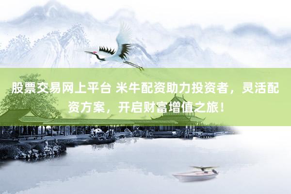 股票交易网上平台 米牛配资助力投资者，灵活配资方案，开启财富增值之旅！