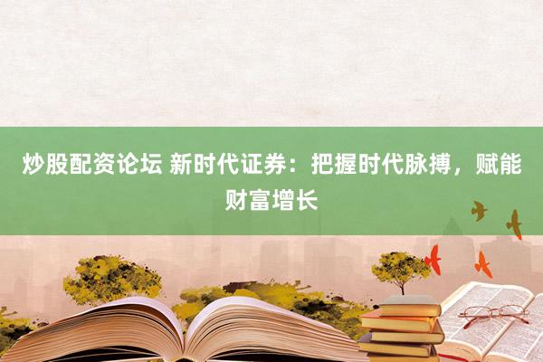 炒股配资论坛 新时代证券：把握时代脉搏，赋能财富增长