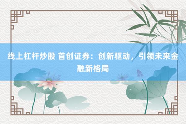 线上杠杆炒股 首创证券：创新驱动，引领未来金融新格局