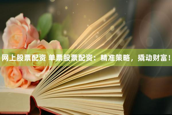 网上股票配资 单票股票配资：精准策略，撬动财富！