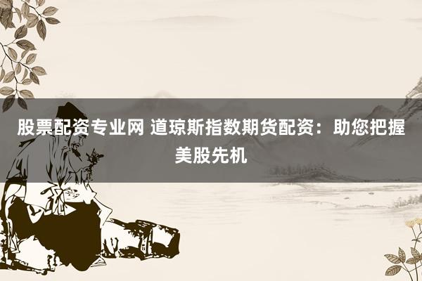 股票配资专业网 道琼斯指数期货配资：助您把握美股先机