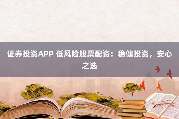 证券投资APP 低风险股票配资：稳健投资，安心之选