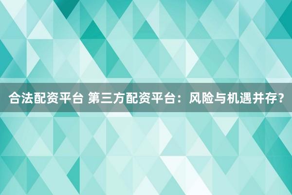 合法配资平台 第三方配资平台：风险与机遇并存？