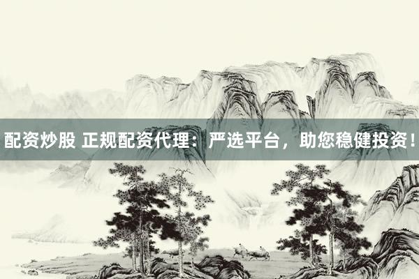 配资炒股 正规配资代理：严选平台，助您稳健投资！