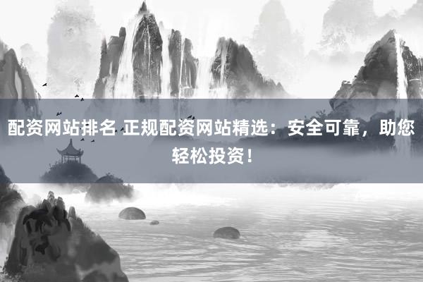配资网站排名 正规配资网站精选：安全可靠，助您轻松投资！