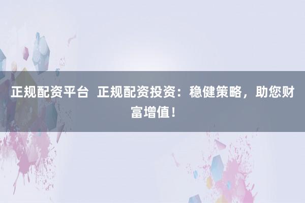 正规配资平台  正规配资投资：稳健策略，助您财富增值！